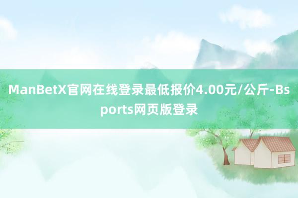 ManBetX官网在线登录最低报价4.00元/公斤-Bsports网页版登录