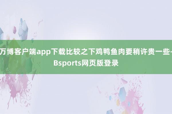 万博客户端app下载比较之下鸡鸭鱼肉要稍许贵一些-Bsports网页版登录