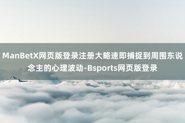 ManBetX网页版登录注册大略速即捕捉到周围东说念主的心理波动-Bsports网页版登录
