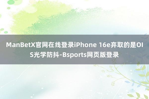 ManBetX官网在线登录iPhone 16e弃取的是OIS光学防抖-Bsports网页版登录