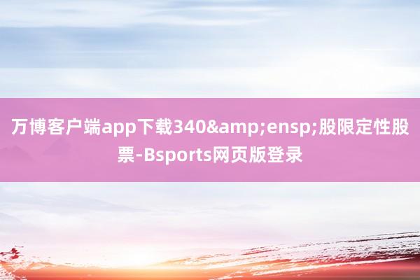 万博客户端app下载340&ensp;股限定性股票-Bsports网页版登录