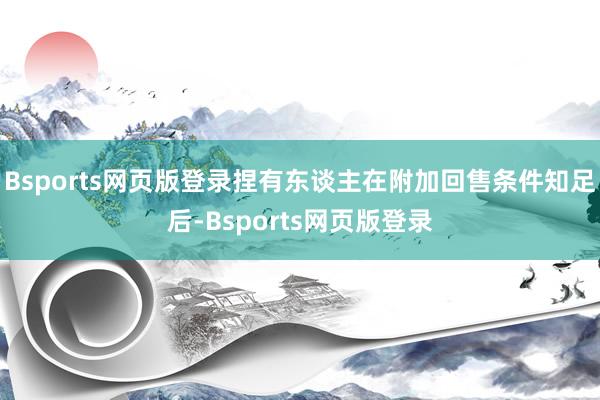 Bsports网页版登录捏有东谈主在附加回售条件知足后-Bsports网页版登录