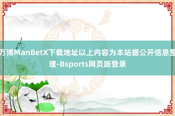万博ManBetX下载地址以上内容为本站据公开信息整理-Bsports网页版登录