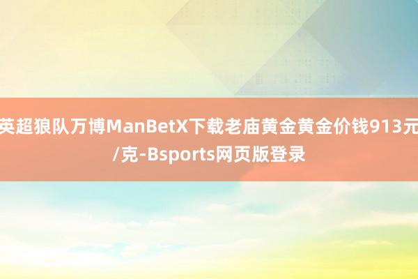 英超狼队万博ManBetX下载老庙黄金黄金价钱913元/克-Bsports网页版登录
