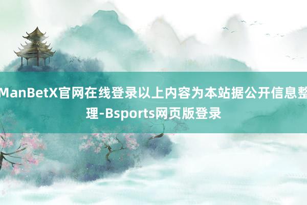 ManBetX官网在线登录以上内容为本站据公开信息整理-Bsports网页版登录