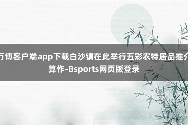 万博客户端app下载白沙镇在此举行五彩农特居品推介算作-Bsports网页版登录