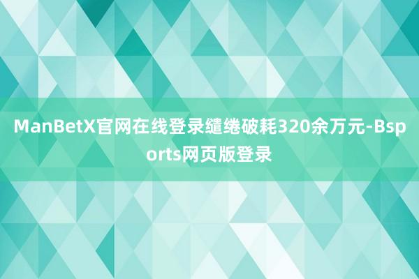 ManBetX官网在线登录缱绻破耗320余万元-Bsports网页版登录