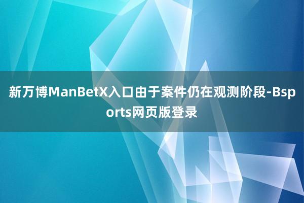 新万博ManBetX入口由于案件仍在观测阶段-Bsports网页版登录