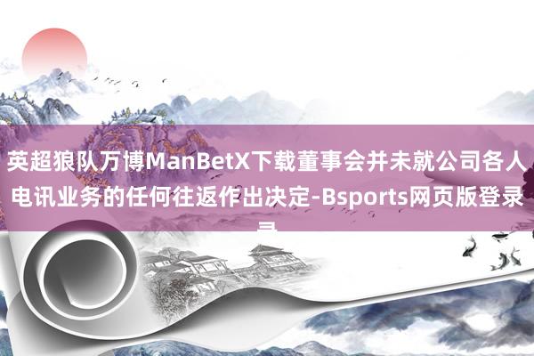 英超狼队万博ManBetX下载董事会并未就公司各人电讯业务的任何往返作出决定-Bsports网页版登录