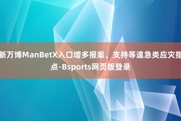 新万博ManBetX入口增多报案、支持等遑急类应灾指点-Bsports网页版登录