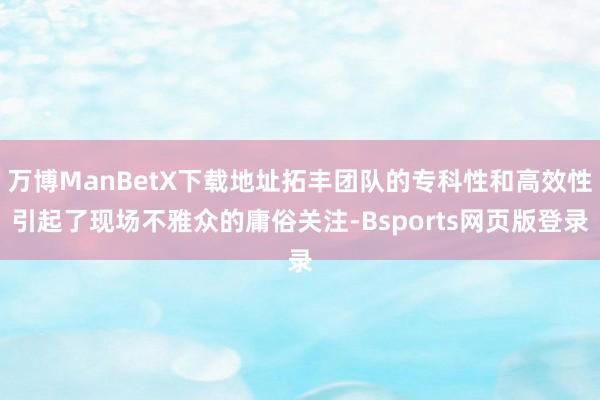 万博ManBetX下载地址拓丰团队的专科性和高效性引起了现场不雅众的庸俗关注-Bsports网页版登录