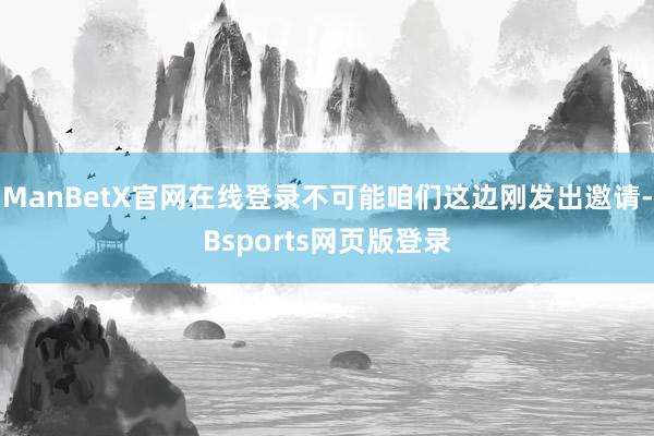 ManBetX官网在线登录不可能咱们这边刚发出邀请-Bsports网页版登录
