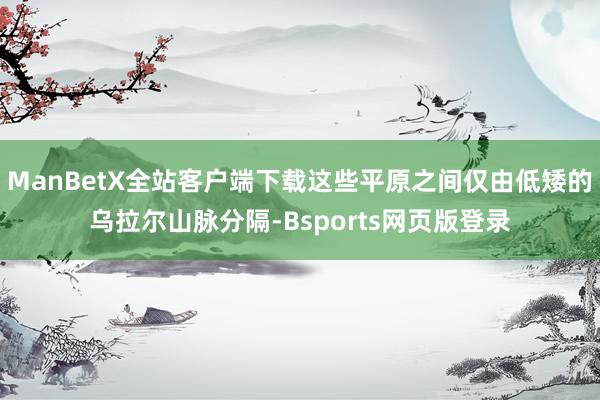 ManBetX全站客户端下载这些平原之间仅由低矮的乌拉尔山脉分隔-Bsports网页版登录