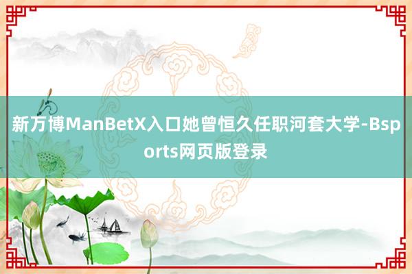 新万博ManBetX入口她曾恒久任职河套大学-Bsports网页版登录