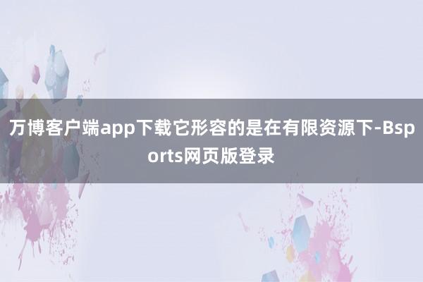 万博客户端app下载它形容的是在有限资源下-Bsports网页版登录