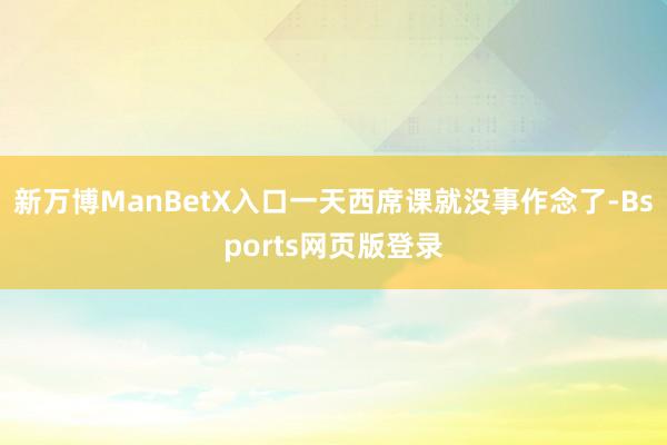 新万博ManBetX入口一天西席课就没事作念了-Bsports网页版登录