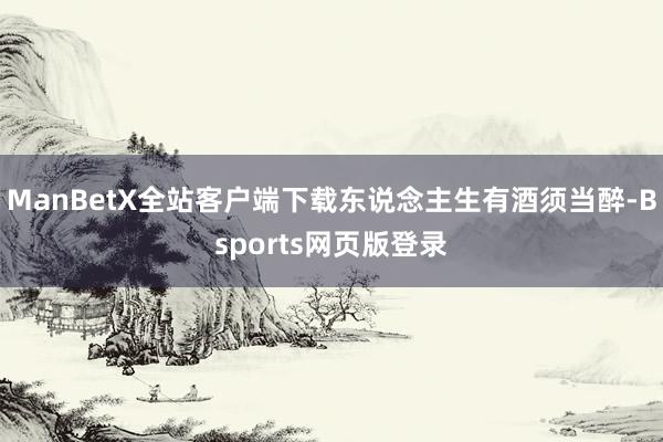 ManBetX全站客户端下载东说念主生有酒须当醉-Bsports网页版登录