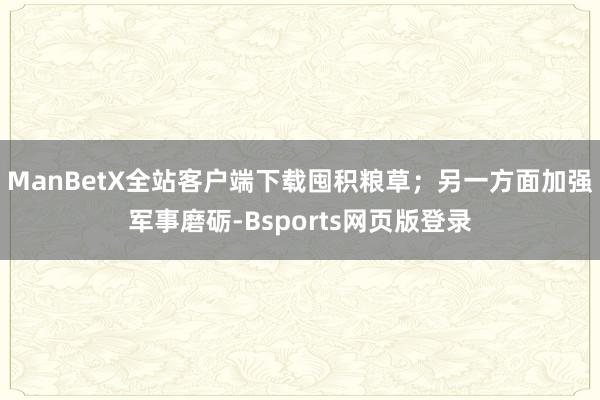ManBetX全站客户端下载囤积粮草；另一方面加强军事磨砺-Bsports网页版登录