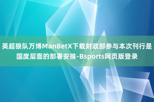英超狼队万博ManBetX下载财政部参与本次刊行是国度层面的部署安排-Bsports网页版登录