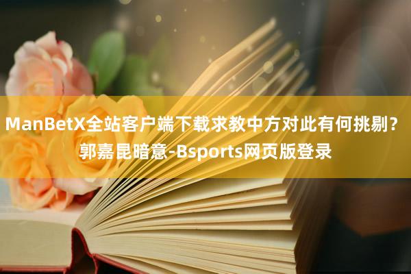 ManBetX全站客户端下载求教中方对此有何挑剔？　　郭嘉昆暗意-Bsports网页版登录