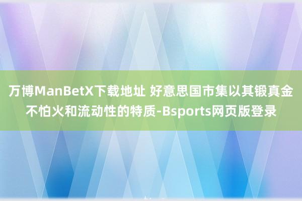 万博ManBetX下载地址 好意思国市集以其锻真金不怕火和流动性的特质-Bsports网页版登录