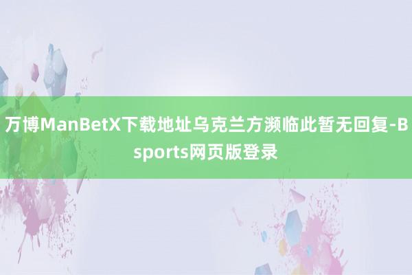 万博ManBetX下载地址乌克兰方濒临此暂无回复-Bsports网页版登录