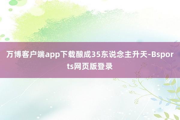 万博客户端app下载酿成35东说念主升天-Bsports网页版登录