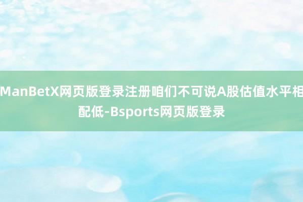 ManBetX网页版登录注册咱们不可说A股估值水平相配低-Bsports网页版登录