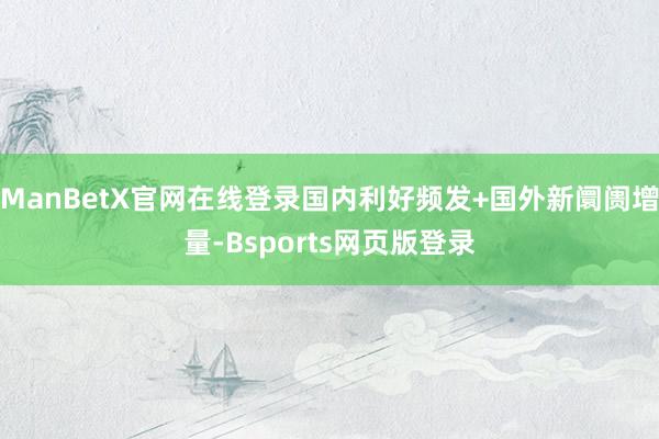 ManBetX官网在线登录国内利好频发+国外新阛阓增量-Bsports网页版登录