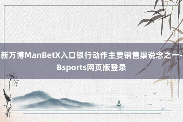 新万博ManBetX入口银行动作主要销售渠说念之一-Bsports网页版登录