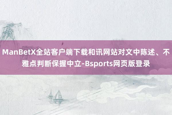 ManBetX全站客户端下载和讯网站对文中陈述、不雅点判断保握中立-Bsports网页版登录