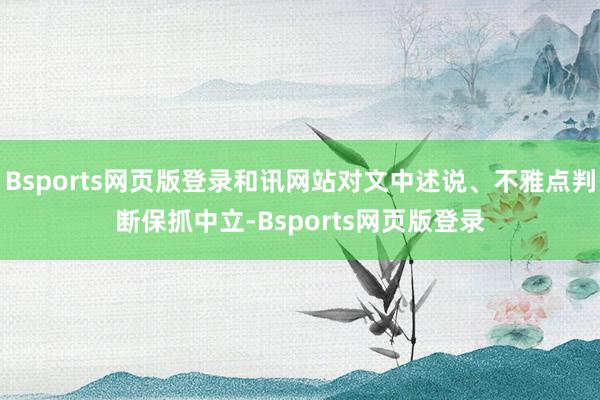 Bsports网页版登录和讯网站对文中述说、不雅点判断保抓中立-Bsports网页版登录