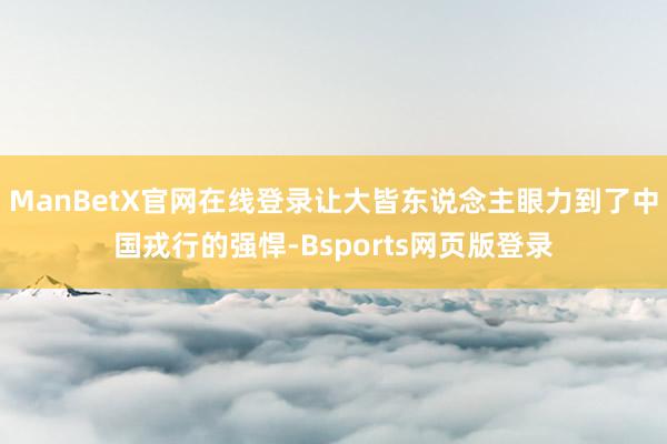 ManBetX官网在线登录让大皆东说念主眼力到了中国戎行的强悍-Bsports网页版登录