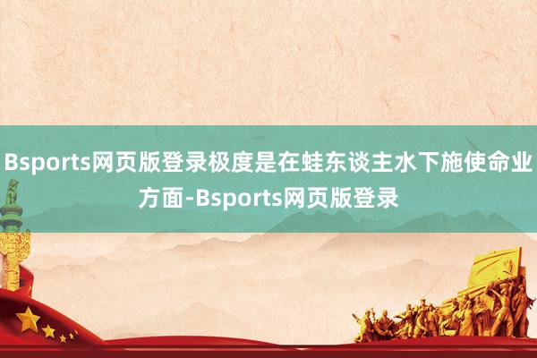 Bsports网页版登录极度是在蛙东谈主水下施使命业方面-Bsports网页版登录