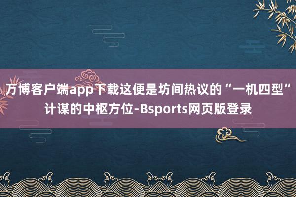万博客户端app下载这便是坊间热议的“一机四型”计谋的中枢方位-Bsports网页版登录