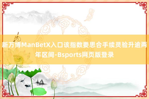 新万博ManBetX入口该指数要思合手续灵验升逾两年区间-Bsports网页版登录