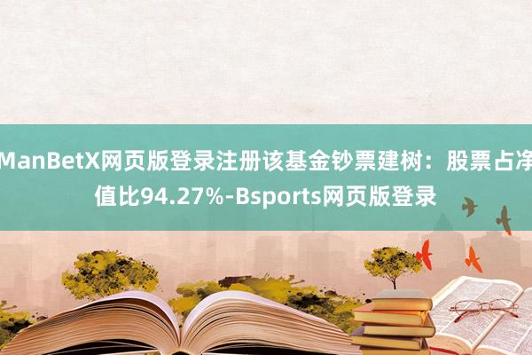 ManBetX网页版登录注册该基金钞票建树：股票占净值比94.27%-Bsports网页版登录