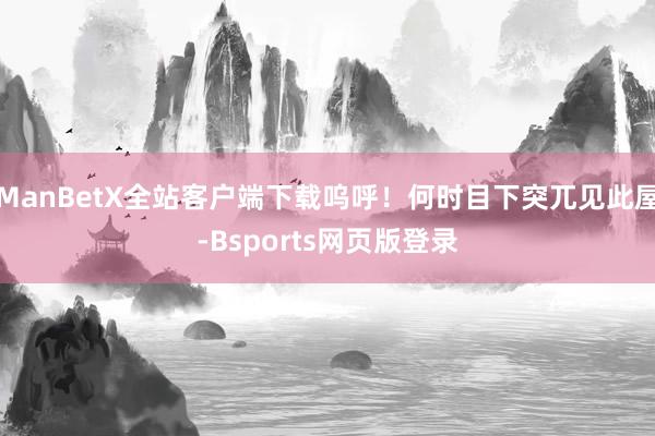 ManBetX全站客户端下载呜呼！何时目下突兀见此屋-Bsports网页版登录