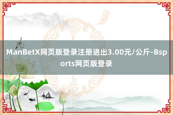 ManBetX网页版登录注册进出3.00元/公斤-Bsports网页版登录