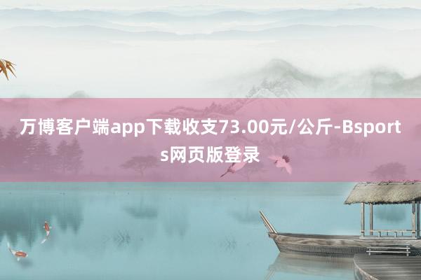 万博客户端app下载收支73.00元/公斤-Bsports网页版登录