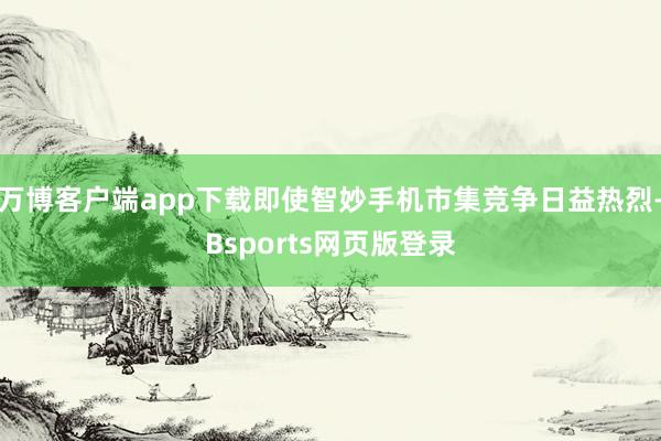 万博客户端app下载即使智妙手机市集竞争日益热烈-Bsports网页版登录