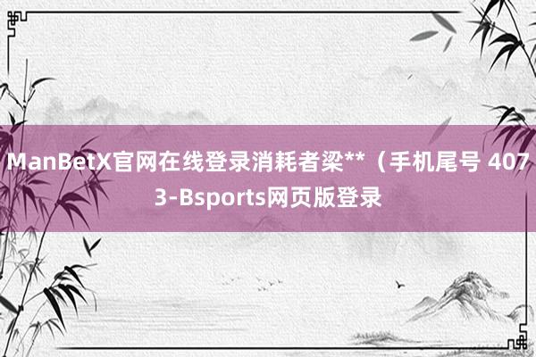 ManBetX官网在线登录消耗者梁**（手机尾号 4073-Bsports网页版登录