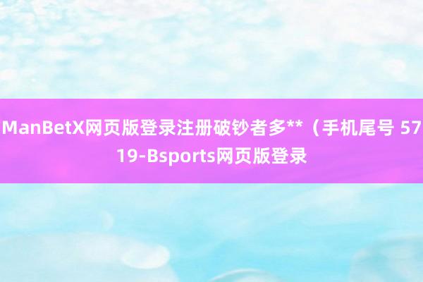 ManBetX网页版登录注册破钞者多**（手机尾号 5719-Bsports网页版登录