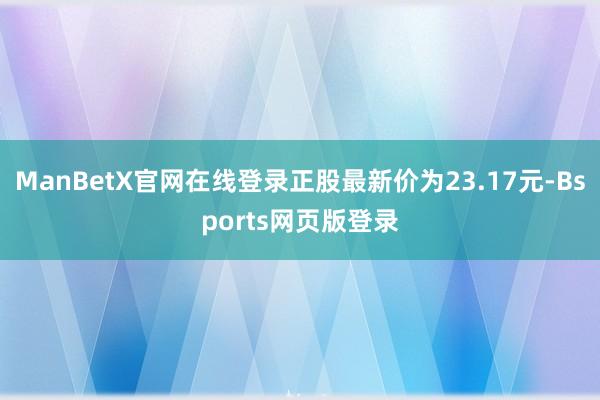 ManBetX官网在线登录正股最新价为23.17元-Bsports网页版登录