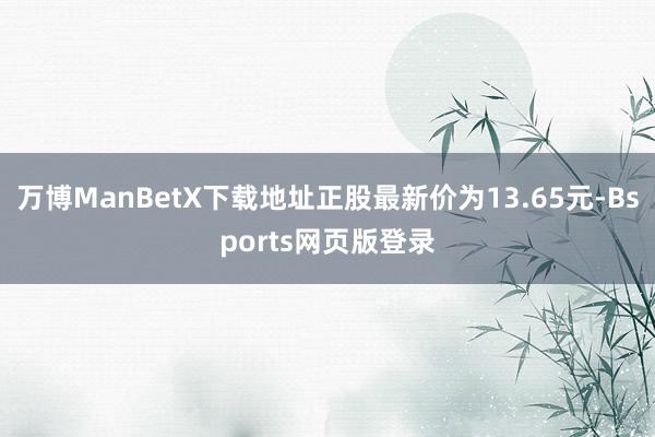 万博ManBetX下载地址正股最新价为13.65元-Bsports网页版登录
