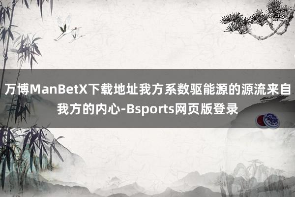 万博ManBetX下载地址我方系数驱能源的源流来自我方的内心-Bsports网页版登录