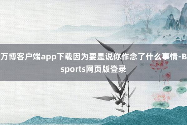 万博客户端app下载因为要是说你作念了什么事情-Bsports网页版登录
