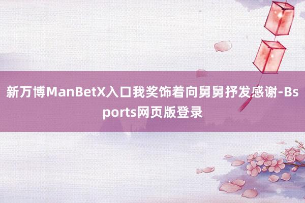 新万博ManBetX入口我奖饰着向舅舅抒发感谢-Bsports网页版登录