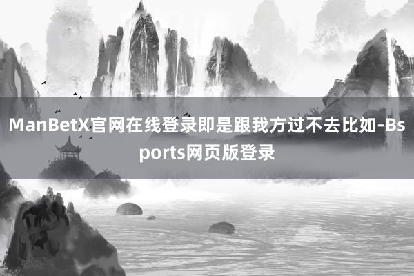 ManBetX官网在线登录即是跟我方过不去比如-Bsports网页版登录