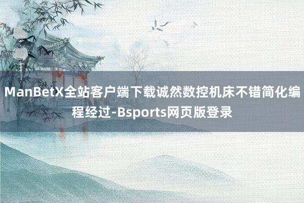 ManBetX全站客户端下载诚然数控机床不错简化编程经过-Bsports网页版登录
